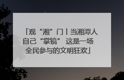 观“湘”门丨当湘潭人自己“掌镜” 这是一场全民参与的文明狂欢